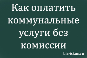 Как оплачивать услуги жкх через интернет без комиссии