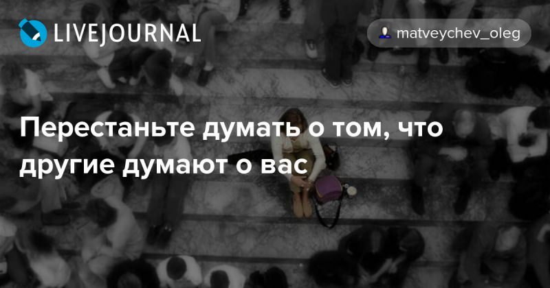 Как перестать думать о том, что другие думают о вас